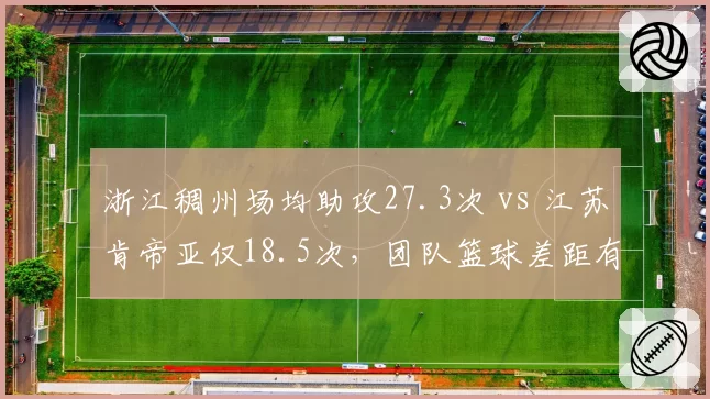 浙江稠州场均助攻27.3次 vs 江苏肯帝亚仅18.5次,团队篮球差距有多大?