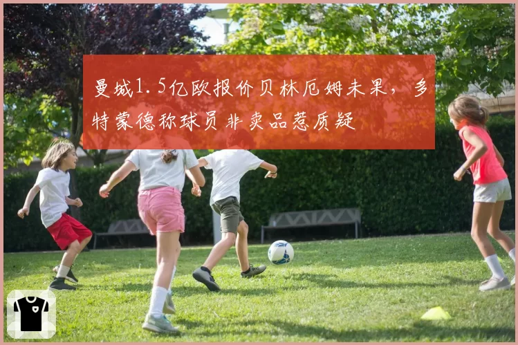 曼城1.5亿欧报价贝林厄姆未果，多特蒙德称球员非卖品惹质疑