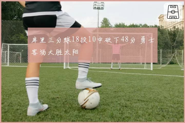 库里三分球18投10中砍下48分 勇士客场大胜太阳