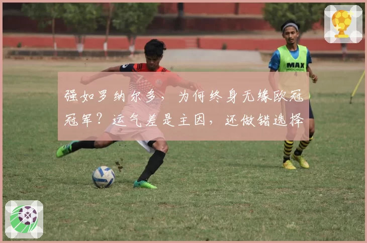强如罗纳尔多，为何终身无缘欧冠冠军？运气差是主因，还做错选择