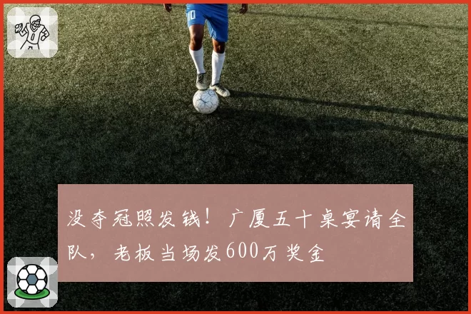 没夺冠照发钱!广厦五十桌宴请全队,老板当场发600万奖金