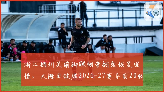 浙江稠州吴前脚踝韧带撕裂恢复缓慢,大概率缺席2026-27赛季前20轮