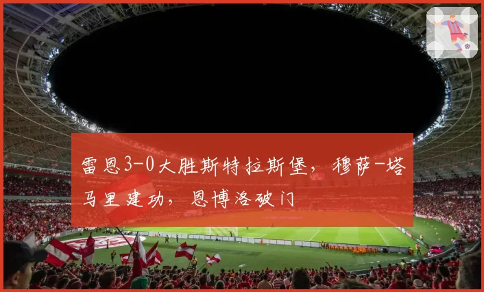 雷恩3-0大胜斯特拉斯堡，穆萨-塔马里建功，恩博洛破门