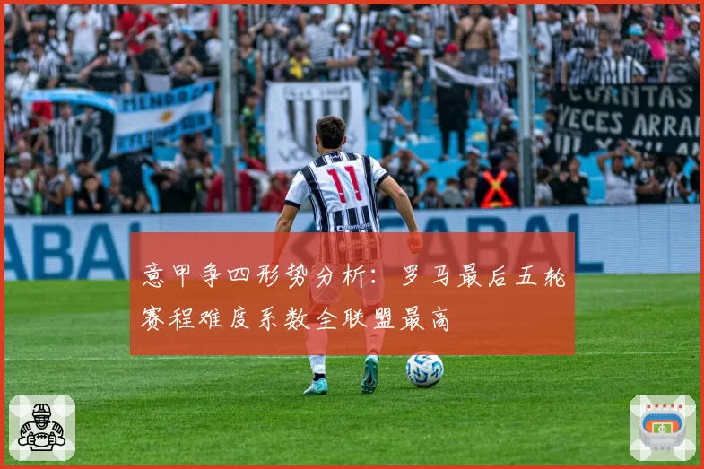 意甲争四形势分析：罗马最后五轮赛程难度系数全联盟最高