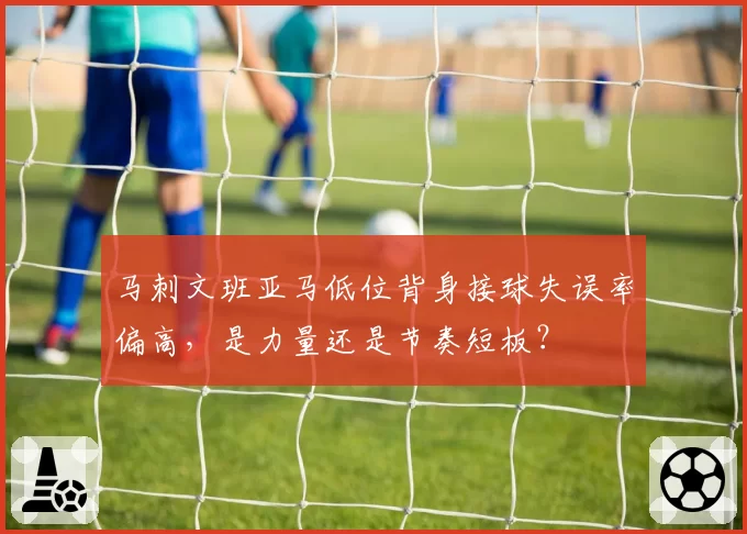 马刺文班亚马低位背身接球失误率偏高，是力量还是节奏短板？