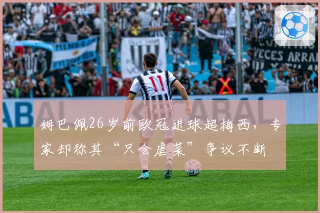 姆巴佩26岁前欧冠进球超梅西,专家却称其“只会虐菜”争议不断