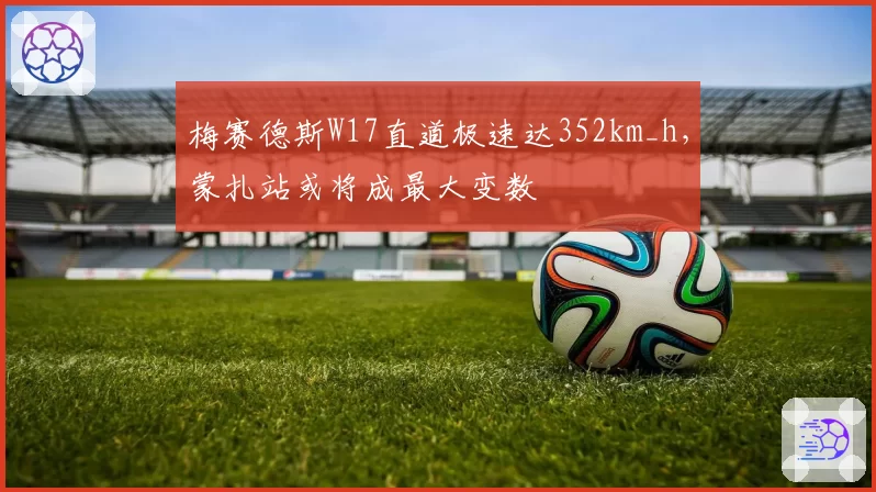 梅赛德斯W17直道极速达352km_h，蒙扎站或将成最大变数