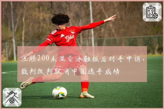汪顺200米混合泳触板后对手申诉,裁判改判取消中国选手成绩