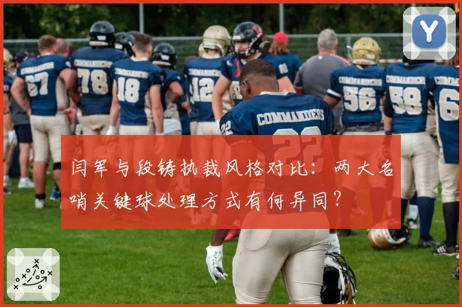 闫军与段铸执裁风格对比:两大名哨关键球处理方式有何异同?