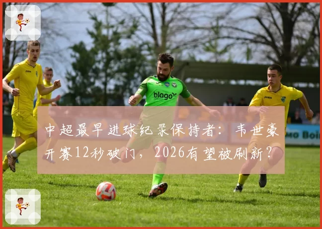 中超最早进球纪录保持者:韦世豪开赛12秒破门,2026有望被刷新?