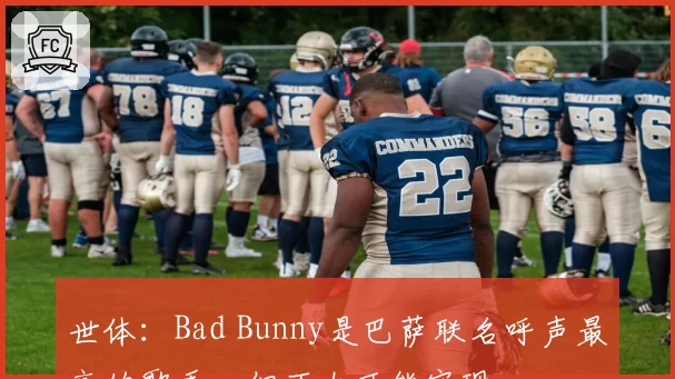 世体:Bad Bunny是巴萨联名呼声最高的歌手,但不太可能实现