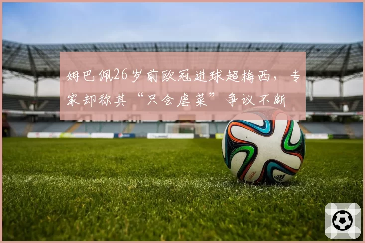 姆巴佩26岁前欧冠进球超梅西,专家却称其“只会虐菜”争议不断