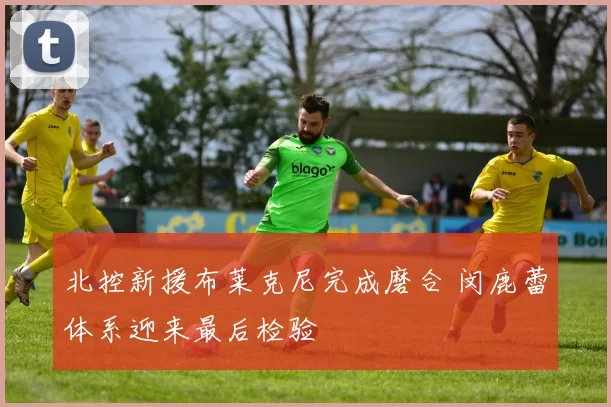 北控新援布莱克尼完成磨合 闵鹿蕾体系迎来最后检验