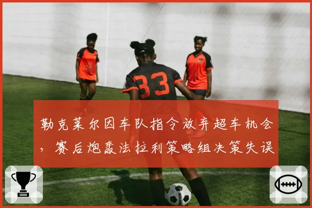 勒克莱尔因车队指令放弃超车机会,赛后炮轰法拉利策略组决策失误