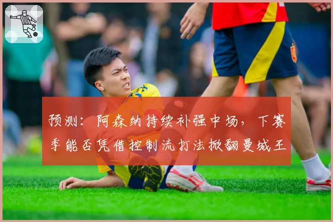 预测：阿森纳持续补强中场，下赛季能否凭借控制流打法掀翻曼城王朝？