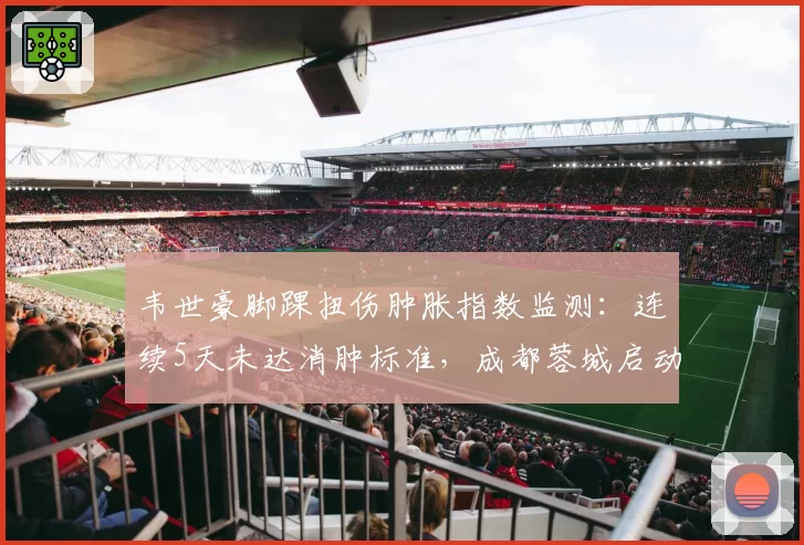韦世豪脚踝扭伤肿胀指数监测：连续5天未达消肿标准，成都蓉城启动高压氧治疗