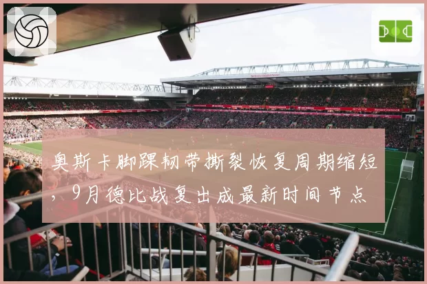 奥斯卡脚踝韧带撕裂恢复周期缩短，9月德比战复出成最新时间节点