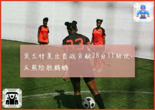 莫兰特复出首战贡献28分11助攻,灰熊险胜鹈鹕