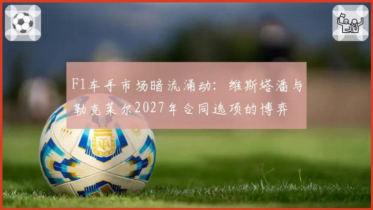 F1车手市场暗流涌动：维斯塔潘与勒克莱尔2027年合同选项的博弈