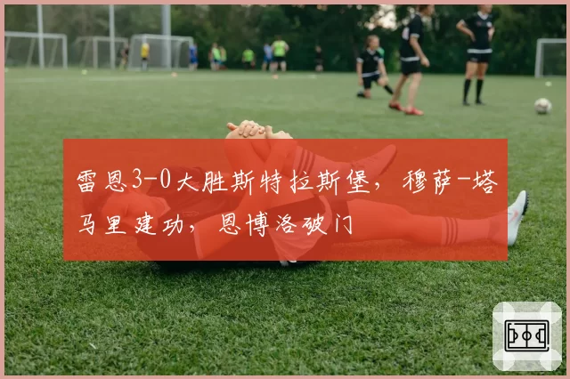 雷恩3-0大胜斯特拉斯堡，穆萨-塔马里建功，恩博洛破门