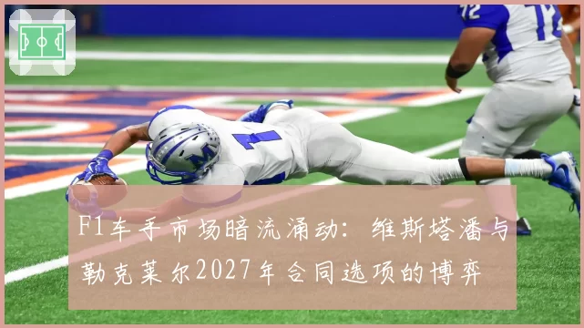 F1车手市场暗流涌动：维斯塔潘与勒克莱尔2027年合同选项的博弈
