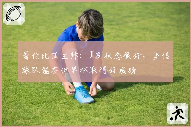 哥伦比亚主帅：J罗状态很好，坚信球队能在世界杯取得好成绩