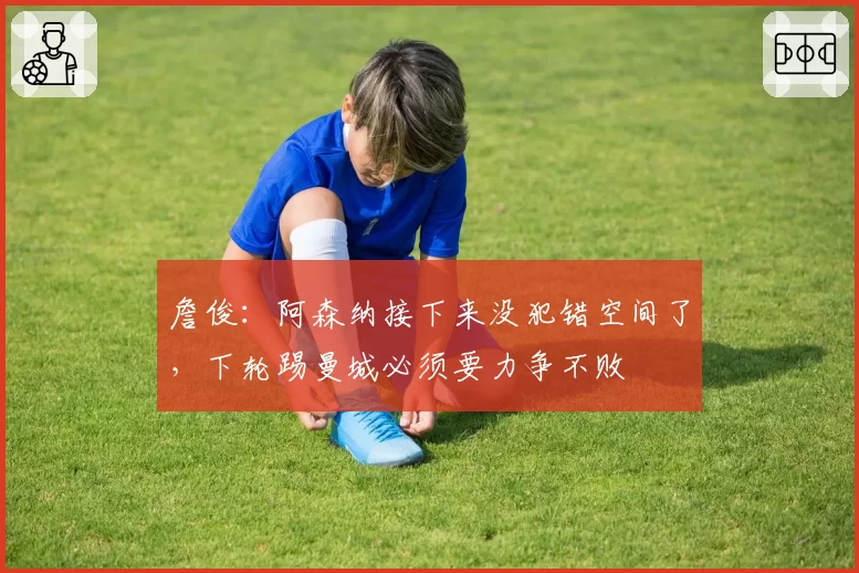 詹俊：阿森纳接下来没犯错空间了，下轮踢曼城必须要力争不败