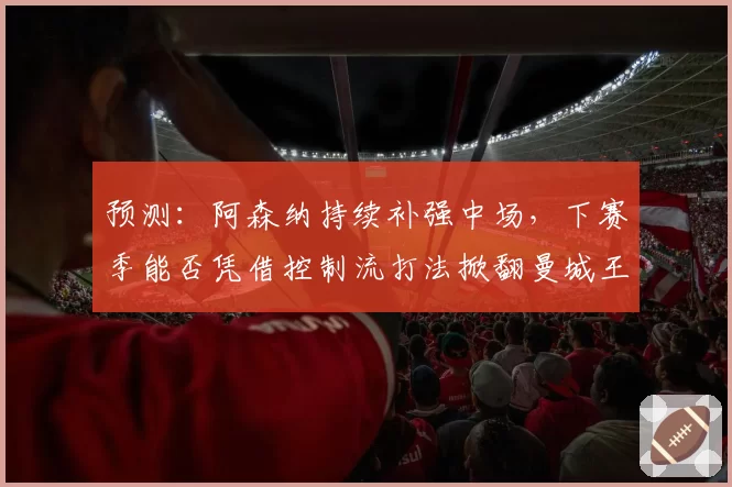 预测：阿森纳持续补强中场，下赛季能否凭借控制流打法掀翻曼城王朝？
