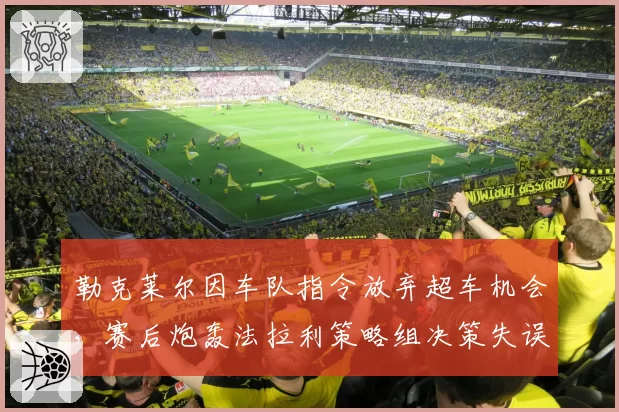 勒克莱尔因车队指令放弃超车机会,赛后炮轰法拉利策略组决策失误