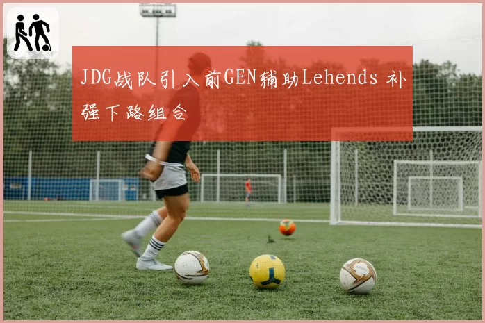 JDG战队引入前GEN辅助Lehends 补强下路组合
