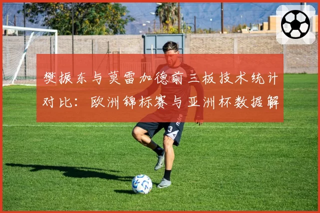 樊振东与莫雷加德前三板技术统计对比:欧洲锦标赛与亚洲杯数据解析