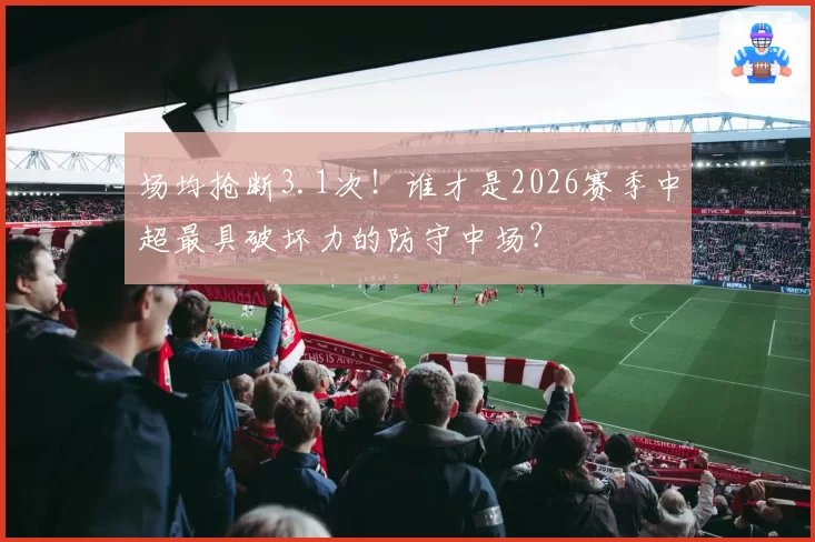 场均抢断3.1次！谁才是2026赛季中超最具破坏力的防守中场？