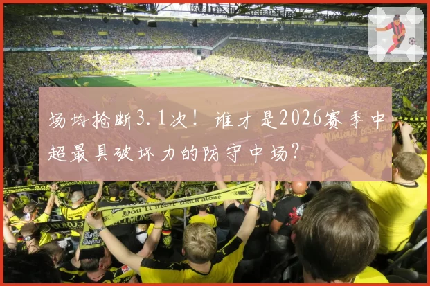 场均抢断3.1次！谁才是2026赛季中超最具破坏力的防守中场？