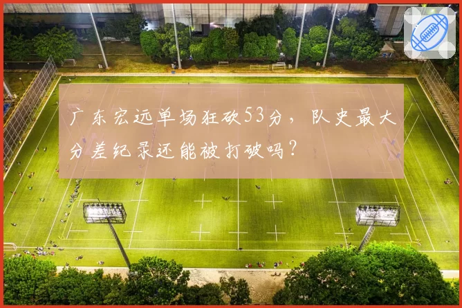 广东宏远单场狂砍53分,队史最大分差纪录还能被打破吗?