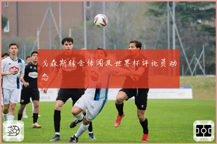 戈森斯转会传闻及世界杯评论员动态