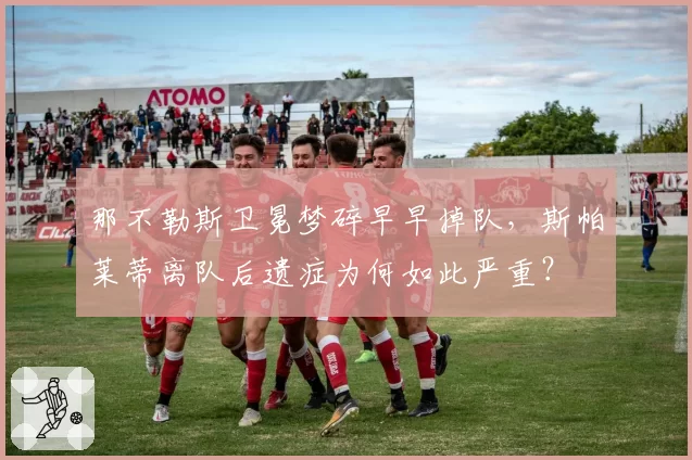 那不勒斯卫冕梦碎早早掉队，斯帕莱蒂离队后遗症为何如此严重？