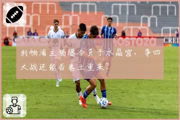 利物浦主场爆冷负于水晶宫，争四大战还能否卷土重来？
