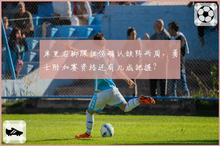 库里右脚踝扭伤确认缺阵两周，勇士附加赛资格还有几成把握？