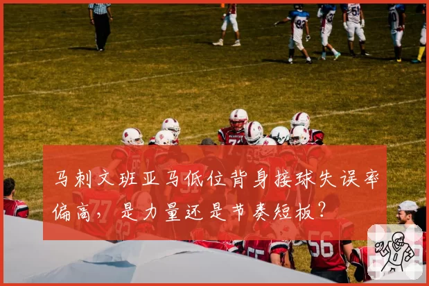 马刺文班亚马低位背身接球失误率偏高,是力量还是节奏短板?